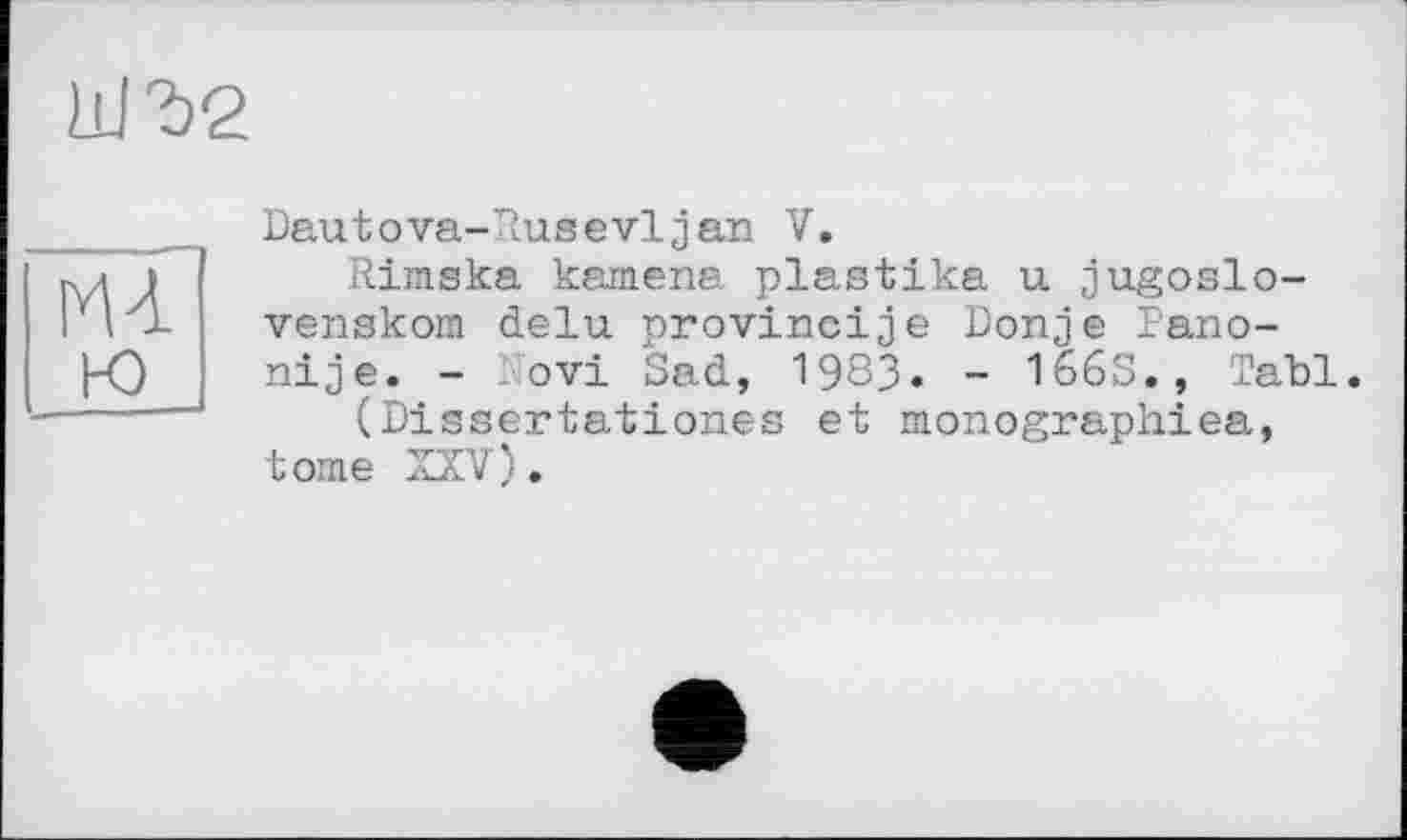 ﻿Dautova-Rusevljan V.
Rimska kamena plastika u jugoslo-venskom delu provincije Donje Pano-nije. - Povi Sad, 1983. - 1665., ТаЪ1.
(Dissertationes et monograph!ea, tome XXV).